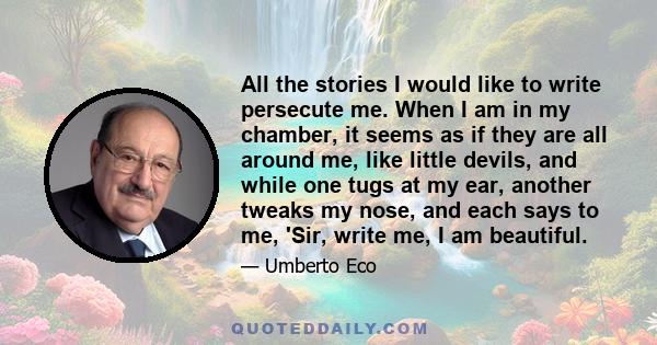 All the stories I would like to write persecute me. When I am in my chamber, it seems as if they are all around me, like little devils, and while one tugs at my ear, another tweaks my nose, and each says to me, 'Sir,