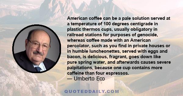 American coffee can be a pale solution served at a temperature of 100 degrees centigrade in plastic thermos cups, usually obligatory in railroad stations for purposes of genocide, whereas coffee made with an American