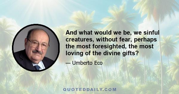 And what would we be, we sinful creatures, without fear, perhaps the most foresighted, the most loving of the divine gifts?