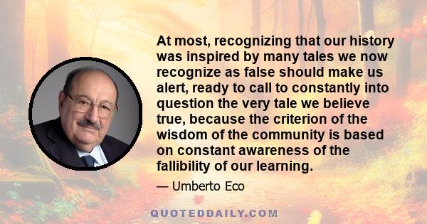 At most, recognizing that our history was inspired by many tales we now recognize as false should make us alert, ready to call to constantly into question the very tale we believe true, because the criterion of the