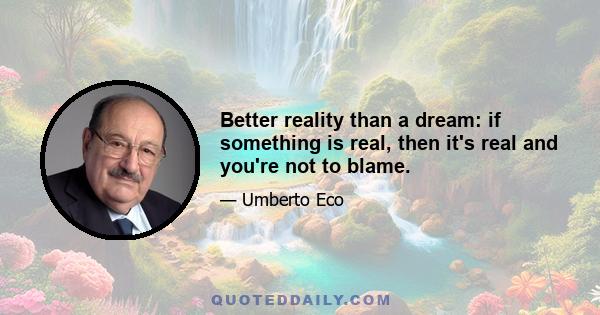 Better reality than a dream: if something is real, then it's real and you're not to blame.