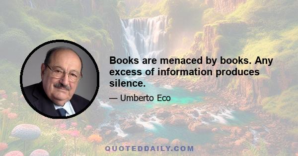 Books are menaced by books. Any excess of information produces silence.