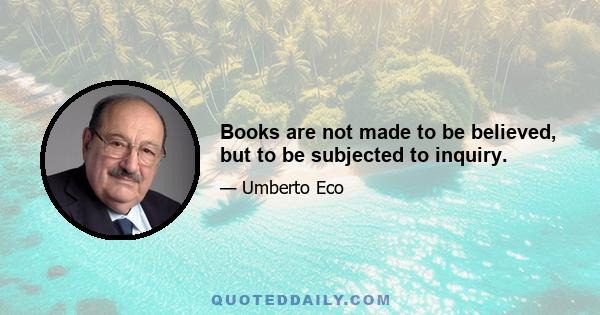 Books are not made to be believed, but to be subjected to inquiry.