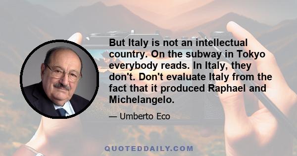 But Italy is not an intellectual country. On the subway in Tokyo everybody reads. In Italy, they don't. Don't evaluate Italy from the fact that it produced Raphael and Michelangelo.