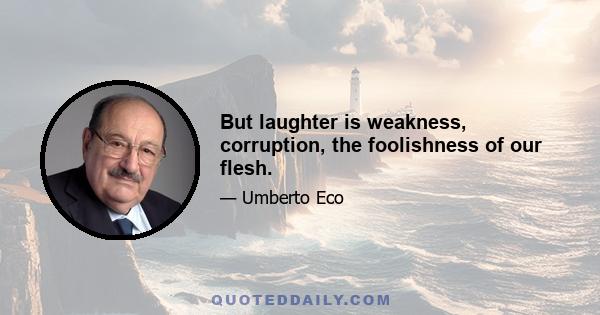 But laughter is weakness, corruption, the foolishness of our flesh.