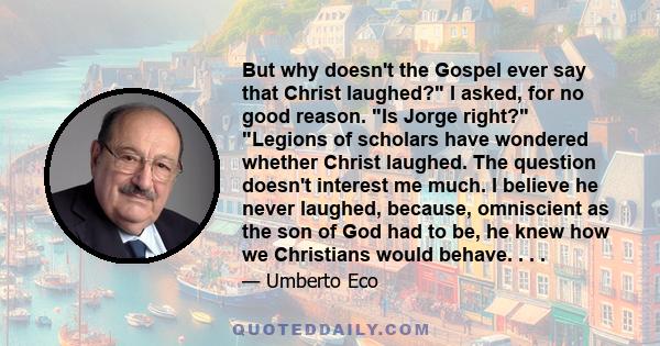 But why doesn't the Gospel ever say that Christ laughed? I asked, for no good reason. Is Jorge right? Legions of scholars have wondered whether Christ laughed. The question doesn't interest me much. I believe he never