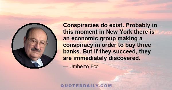 Conspiracies do exist. Probably in this moment in New York there is an economic group making a conspiracy in order to buy three banks. But if they succeed, they are immediately discovered.