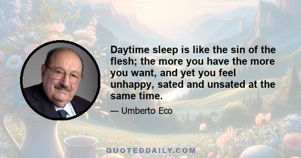 Daytime sleep is like the sin of the flesh; the more you have the more you want, and yet you feel unhappy, sated and unsated at the same time.