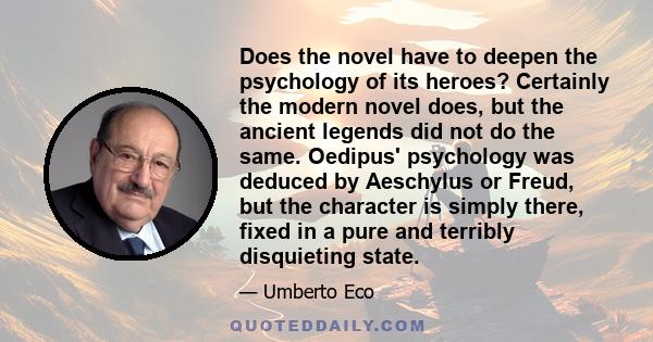 Does the novel have to deepen the psychology of its heroes? Certainly the modern novel does, but the ancient legends did not do the same. Oedipus' psychology was deduced by Aeschylus or Freud, but the character is