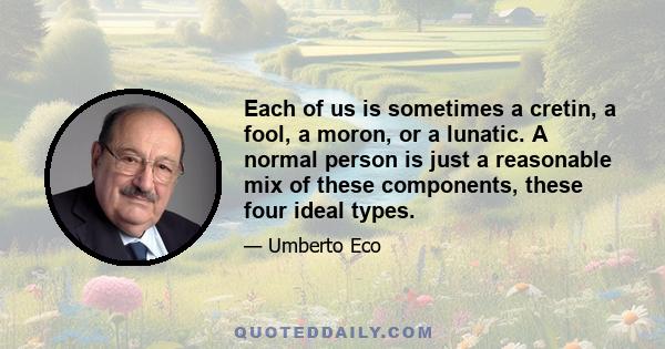 Each of us is sometimes a cretin, a fool, a moron, or a lunatic. A normal person is just a reasonable mix of these components, these four ideal types.