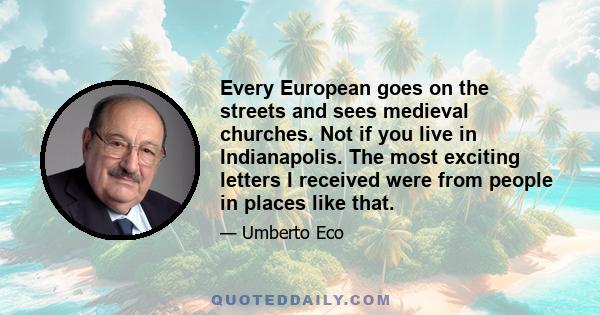 Every European goes on the streets and sees medieval churches. Not if you live in Indianapolis. The most exciting letters I received were from people in places like that.