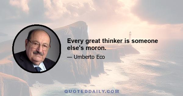 Every great thinker is someone else's moron.