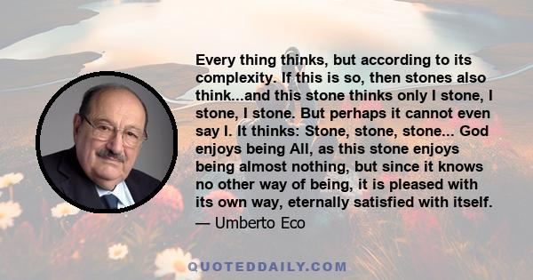 Every thing thinks, but according to its complexity. If this is so, then stones also think...and this stone thinks only I stone, I stone, I stone. But perhaps it cannot even say I. It thinks: Stone, stone, stone... God