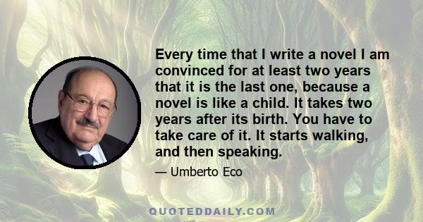 Every time that I write a novel I am convinced for at least two years that it is the last one, because a novel is like a child. It takes two years after its birth. You have to take care of it. It starts walking, and