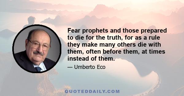 Fear prophets and those prepared to die for the truth, for as a rule they make many others die with them, often before them, at times instead of them.