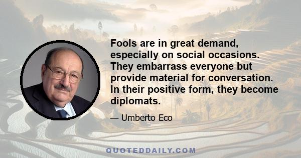 Fools are in great demand, especially on social occasions. They embarrass everyone but provide material for conversation. In their positive form, they become diplomats.