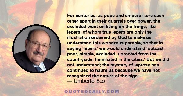 For centuries, as pope and emperor tore each other apart in their quarrels over power, the excluded went on living on the fringe, like lepers, of whom true lepers are only the illustration ordained by God to make us