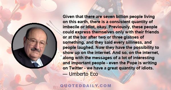 Given that there are seven billion people living on this earth, there is a consistent quantity of imbecile or idiot, okay. Previously, these people could express themselves only with their friends or at the bar after