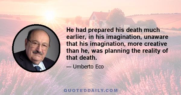 He had prepared his death much earlier, in his imagination, unaware that his imagination, more creative than he, was planning the reality of that death.