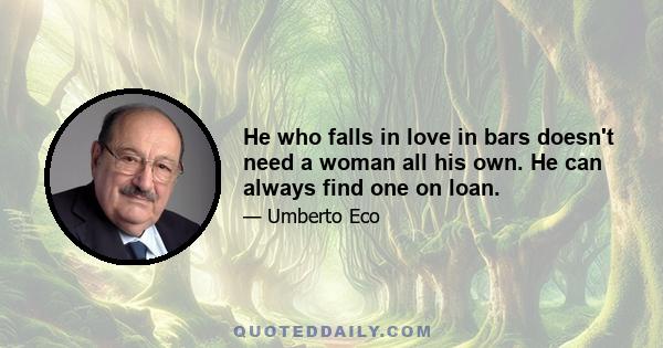 He who falls in love in bars doesn't need a woman all his own. He can always find one on loan.