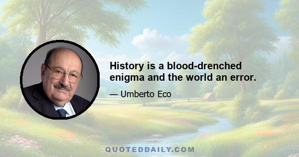 History is a blood-drenched enigma and the world an error.