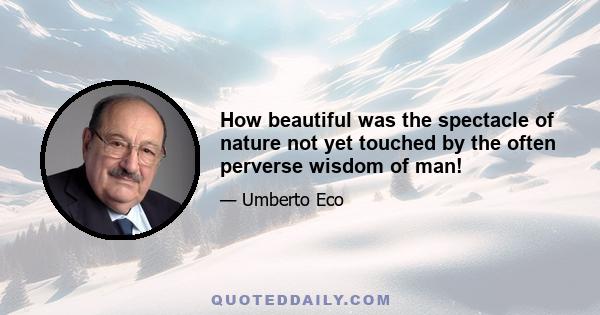 How beautiful was the spectacle of nature not yet touched by the often perverse wisdom of man!