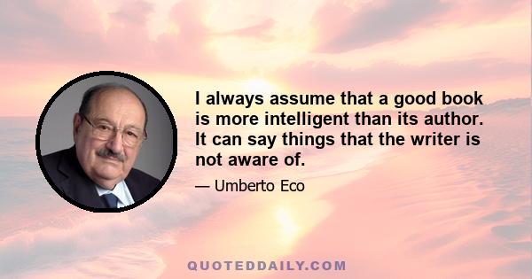 I always assume that a good book is more intelligent than its author. It can say things that the writer is not aware of.