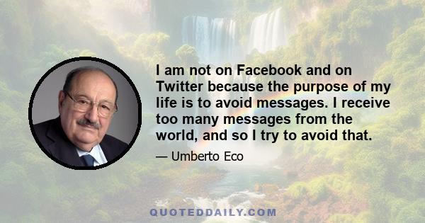 I am not on Facebook and on Twitter because the purpose of my life is to avoid messages. I receive too many messages from the world, and so I try to avoid that.