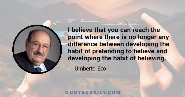 I believe that you can reach the point where there is no longer any difference between developing the habit of pretending to believe and developing the habit of believing.