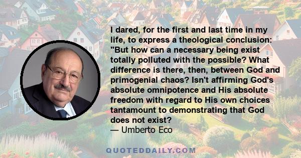 I dared, for the first and last time in my life, to express a theological conclusion: But how can a necessary being exist totally polluted with the possible? What difference is there, then, between God and primogenial