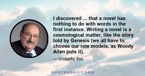 I discovered ... that a novel has nothing to do with words in the first instance. Writing a novel is a cosmological matter, like the story told by Genesis (we all have to choose our role models, as Woody Allen puts it).