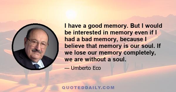 I have a good memory. But I would be interested in memory even if I had a bad memory, because I believe that memory is our soul. If we lose our memory completely, we are without a soul.