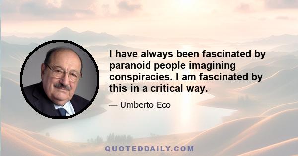 I have always been fascinated by paranoid people imagining conspiracies. I am fascinated by this in a critical way.