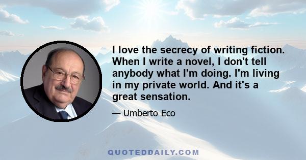 I love the secrecy of writing fiction. When I write a novel, I don't tell anybody what I'm doing. I'm living in my private world. And it's a great sensation.