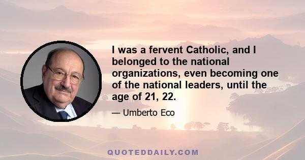 I was a fervent Catholic, and I belonged to the national organizations, even becoming one of the national leaders, until the age of 21, 22.