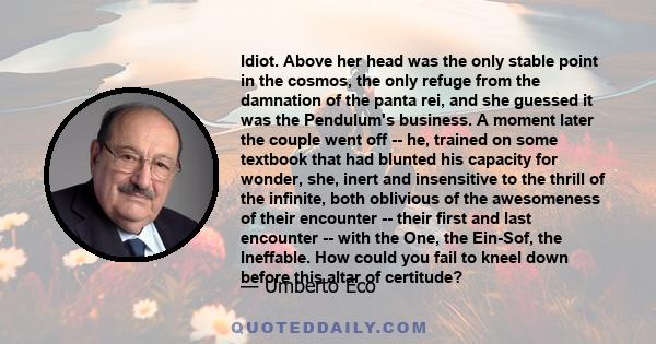 Idiot. Above her head was the only stable point in the cosmos, the only refuge from the damnation of the panta rei, and she guessed it was the Pendulum's business. A moment later the couple went off -- he, trained on