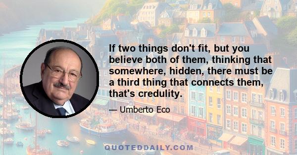 If two things don't fit, but you believe both of them, thinking that somewhere, hidden, there must be a third thing that connects them, that's credulity.