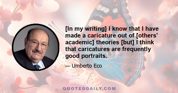 [In my writing] I know that I have made a caricature out of [others' academic] theories [but] I think that caricatures are frequently good portraits.