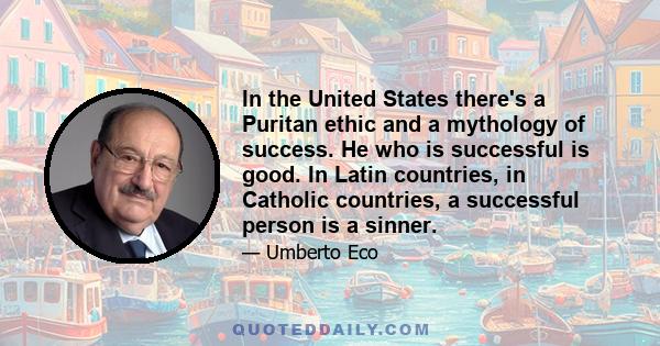 In the United States there's a Puritan ethic and a mythology of success. He who is successful is good. In Latin countries, in Catholic countries, a successful person is a sinner.