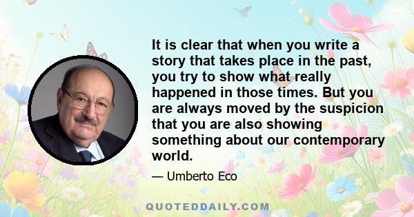 It is clear that when you write a story that takes place in the past, you try to show what really happened in those times. But you are always moved by the suspicion that you are also showing something about our