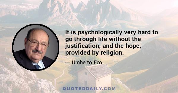 It is psychologically very hard to go through life without the justification, and the hope, provided by religion.