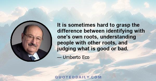 It is sometimes hard to grasp the difference between identifying with one's own roots, understanding people with other roots, and judging what is good or bad.