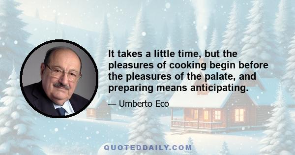 It takes a little time, but the pleasures of cooking begin before the pleasures of the palate, and preparing means anticipating.