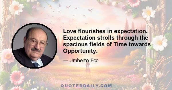 Love flourishes in expectation. Expectation strolls through the spacious fields of Time towards Opportunity.