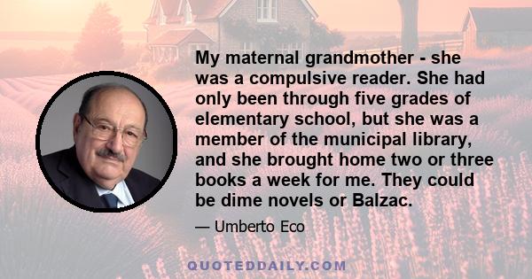 My maternal grandmother - she was a compulsive reader. She had only been through five grades of elementary school, but she was a member of the municipal library, and she brought home two or three books a week for me.