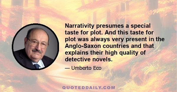 Narrativity presumes a special taste for plot. And this taste for plot was always very present in the Anglo-Saxon countries and that explains their high quality of detective novels.