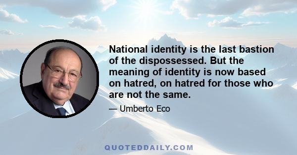 National identity is the last bastion of the dispossessed. But the meaning of identity is now based on hatred, on hatred for those who are not the same.