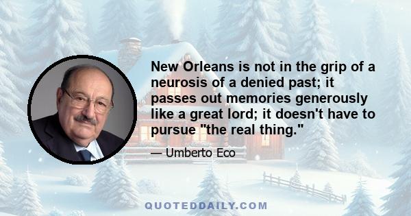 New Orleans is not in the grip of a neurosis of a denied past; it passes out memories generously like a great lord; it doesn't have to pursue the real thing.