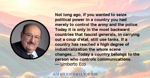 Not long ago, if you wanted to seize political power in a country you had merely to control the army and the police. Today it is only in the most backward countries that fascist generals, in carrying out a coup d'état,