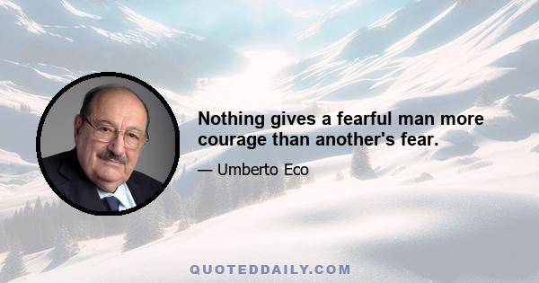 Nothing gives a fearful man more courage than another's fear.